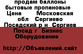 продам баллоны бытовые пропановые › Цена ­ 1 - Московская обл., Сергиево-Посадский р-н, Сергиев Посад г. Бизнес » Оборудование   